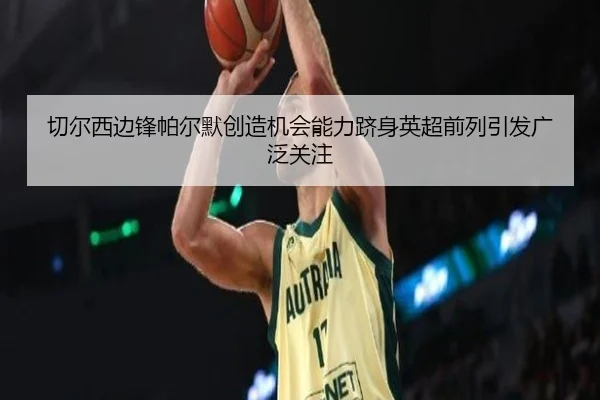 切尔西边锋帕尔默创造机会能力跻身英超前列引发广泛关注