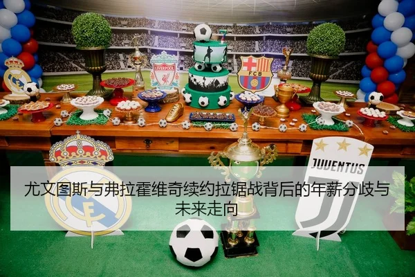 尤文图斯与弗拉霍维奇续约拉锯战背后的年薪分歧与未来走向