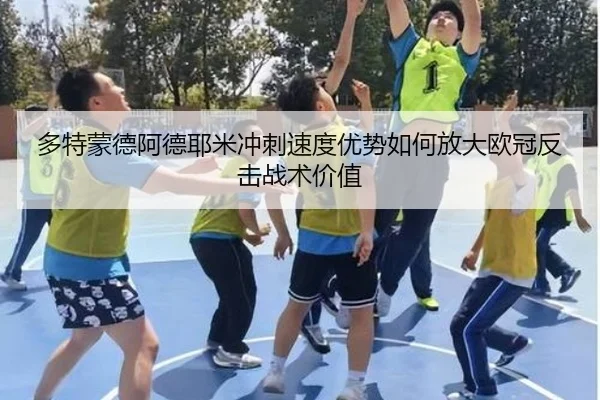多特蒙德阿德耶米冲刺速度优势如何放大欧冠反击战术价值