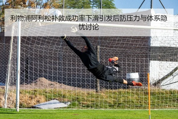 利物浦阿利松扑救成功率下滑引发后防压力与体系隐忧讨论