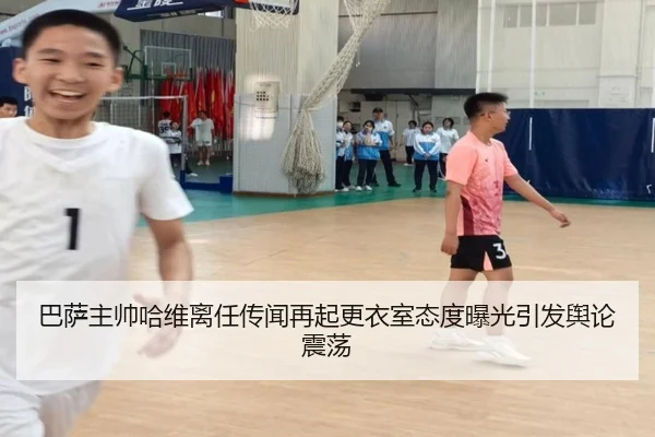 巴萨主帅哈维离任传闻再起更衣室态度曝光引发舆论震荡