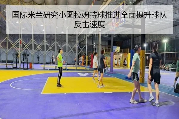 国际米兰研究小图拉姆持球推进全面提升球队反击速度