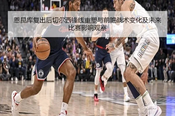 恩昆库复出后切尔西锋线重塑与前瞻战术变化及未来比赛影响观察