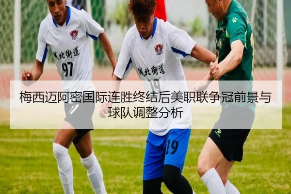 梅西迈阿密国际连胜终结后美职联争冠前景与球队调整分析