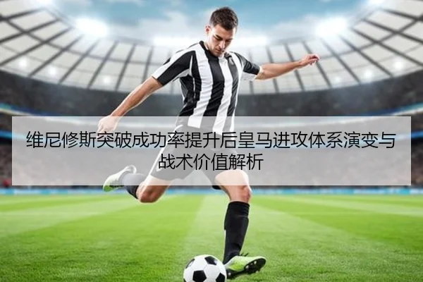 维尼修斯突破成功率提升后皇马进攻体系演变与战术价值解析