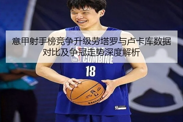 意甲射手榜竞争升级劳塔罗与卢卡库数据对比及争冠走势深度解析