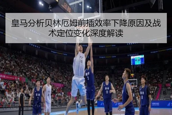 皇马分析贝林厄姆前插效率下降原因及战术定位变化深度解读