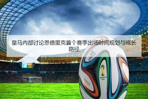皇马内部讨论恩德里克首个赛季出场时间规划与成长路径