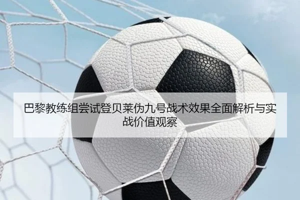 巴黎教练组尝试登贝莱伪九号战术效果全面解析与实战价值观察