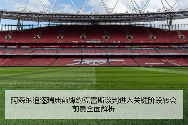 阿森纳追逐瑞典前锋约克雷斯谈判进入关键阶段转会前景全面解析