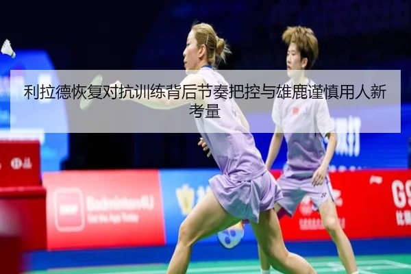 利拉德恢复对抗训练背后节奏把控与雄鹿谨慎用人新考量